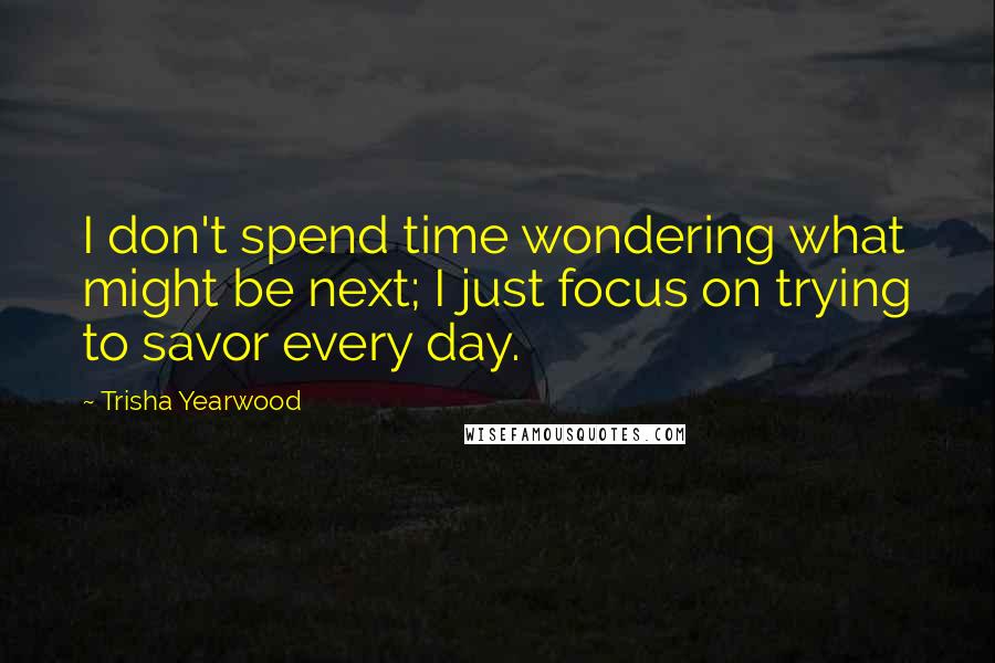 Trisha Yearwood Quotes: I don't spend time wondering what might be next; I just focus on trying to savor every day.