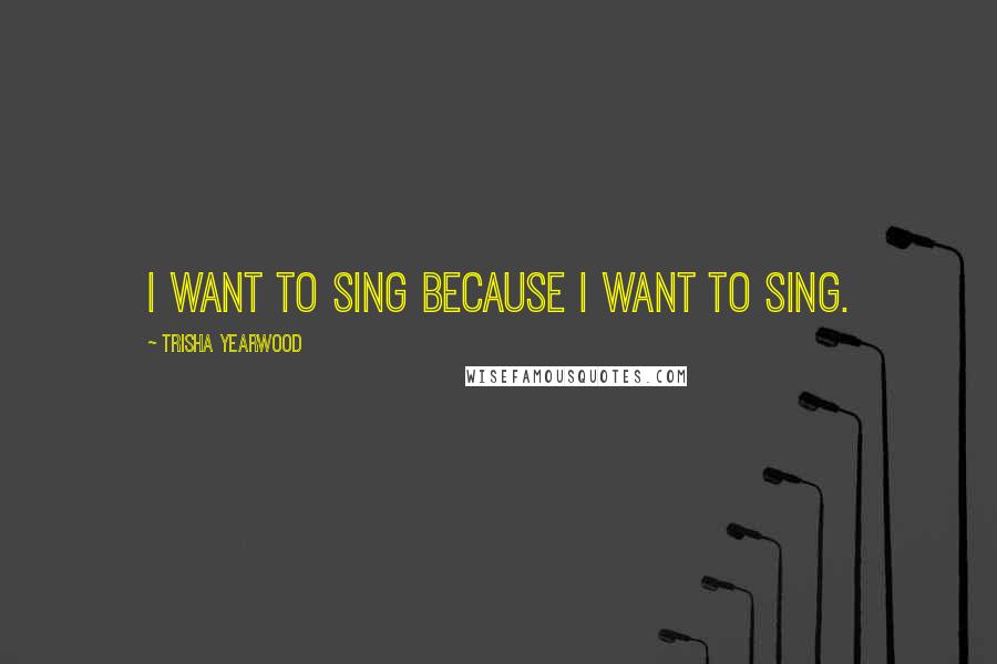 Trisha Yearwood Quotes: I want to sing because I want to sing.