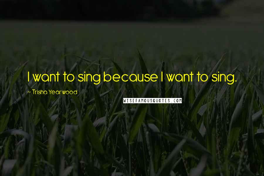 Trisha Yearwood Quotes: I want to sing because I want to sing.