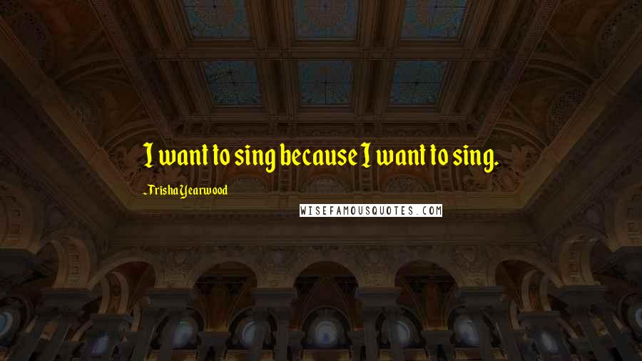 Trisha Yearwood Quotes: I want to sing because I want to sing.