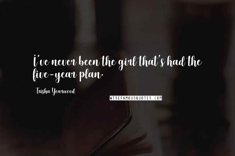 Trisha Yearwood Quotes: I've never been the girl that's had the five-year plan.