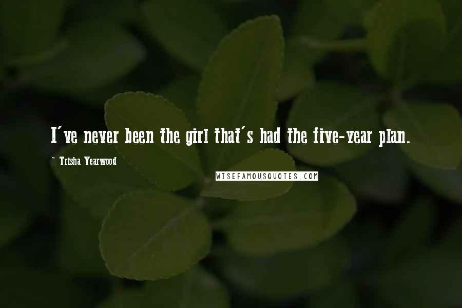 Trisha Yearwood Quotes: I've never been the girl that's had the five-year plan.