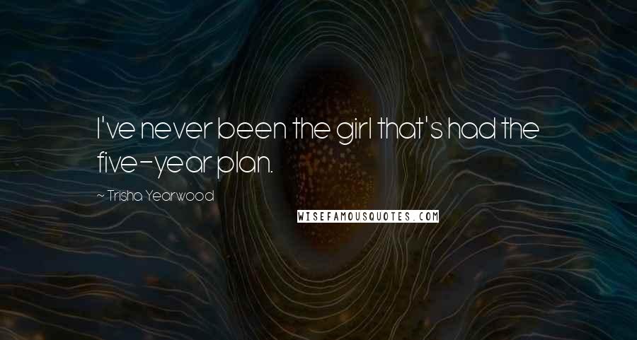 Trisha Yearwood Quotes: I've never been the girl that's had the five-year plan.