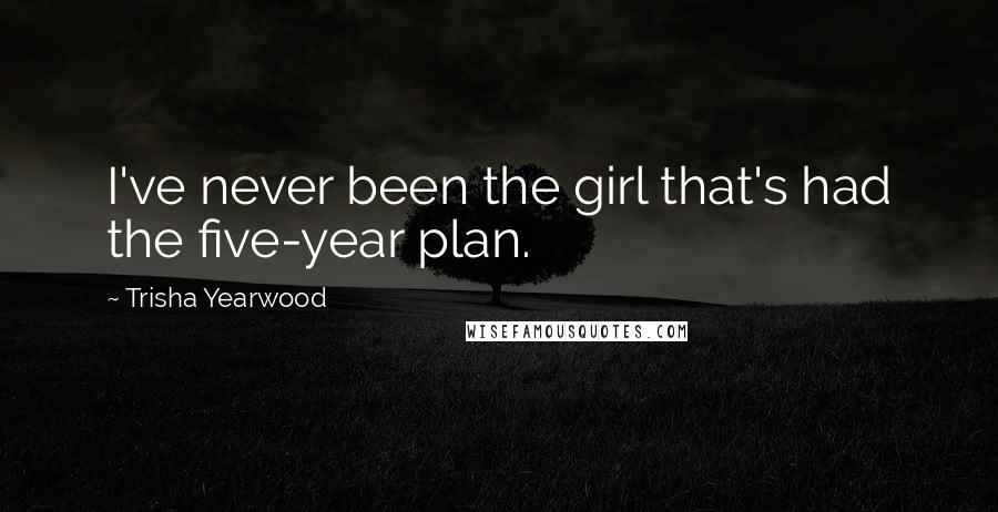 Trisha Yearwood Quotes: I've never been the girl that's had the five-year plan.