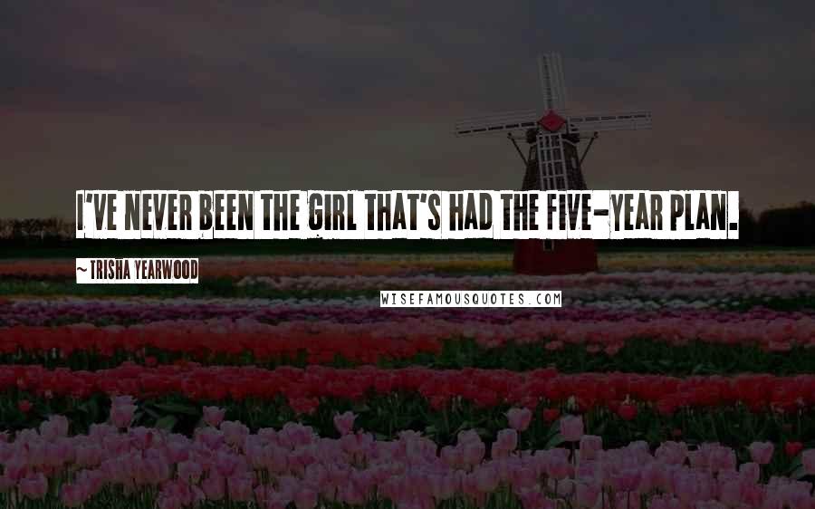 Trisha Yearwood Quotes: I've never been the girl that's had the five-year plan.