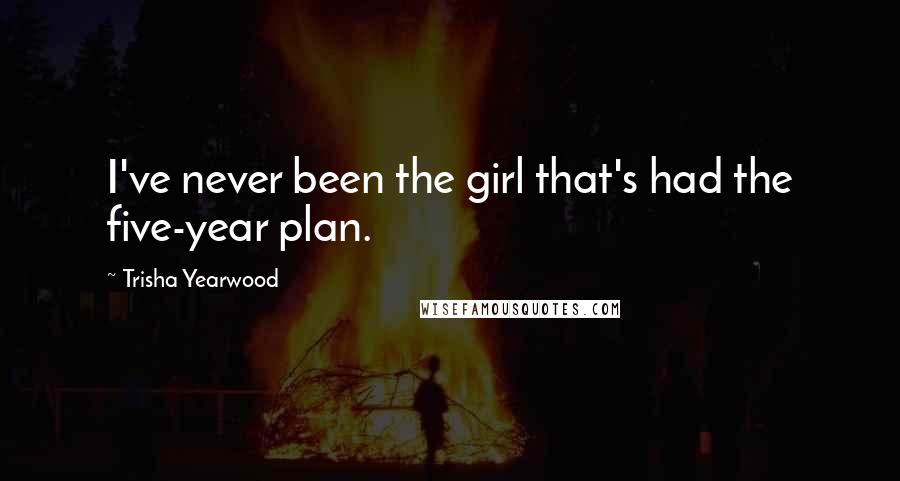 Trisha Yearwood Quotes: I've never been the girl that's had the five-year plan.