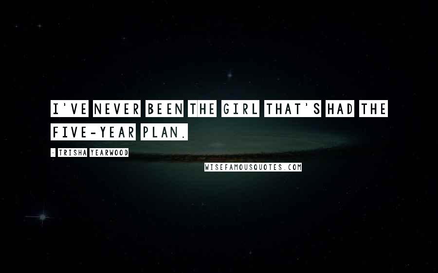 Trisha Yearwood Quotes: I've never been the girl that's had the five-year plan.