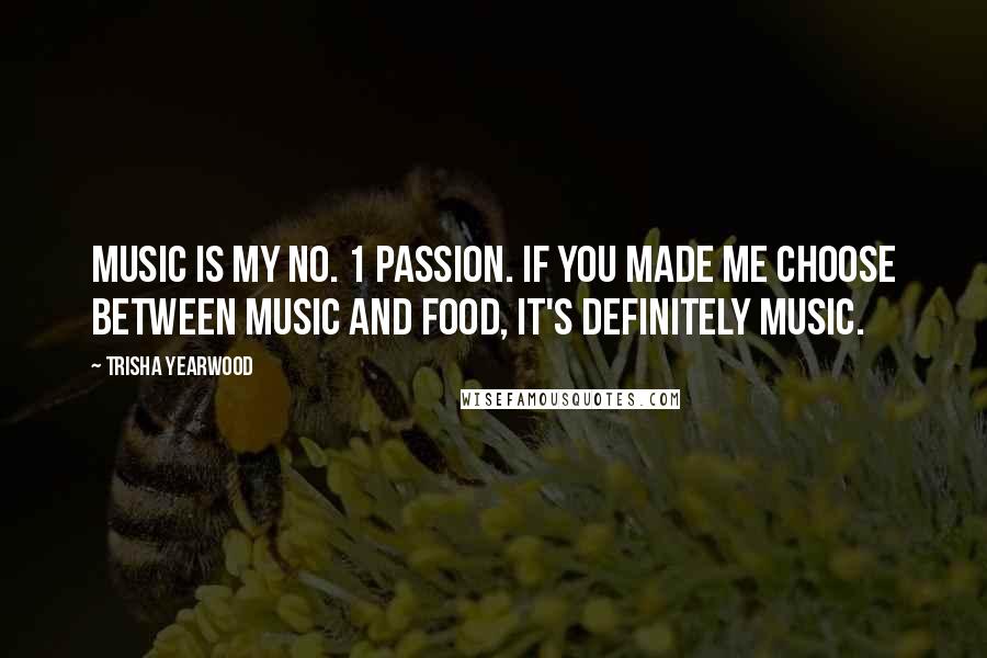 Trisha Yearwood Quotes: Music is my No. 1 passion. If you made me choose between music and food, it's definitely music.