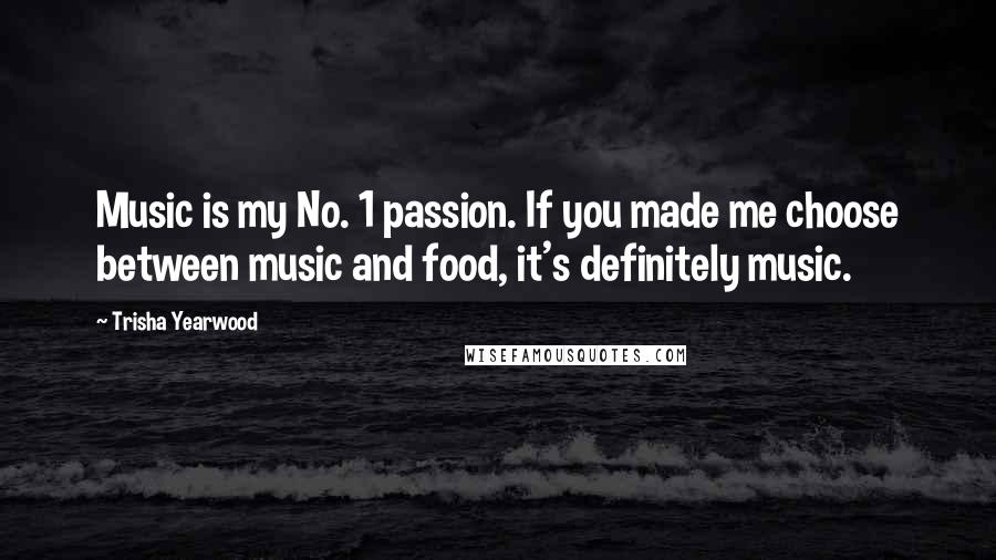 Trisha Yearwood Quotes: Music is my No. 1 passion. If you made me choose between music and food, it's definitely music.