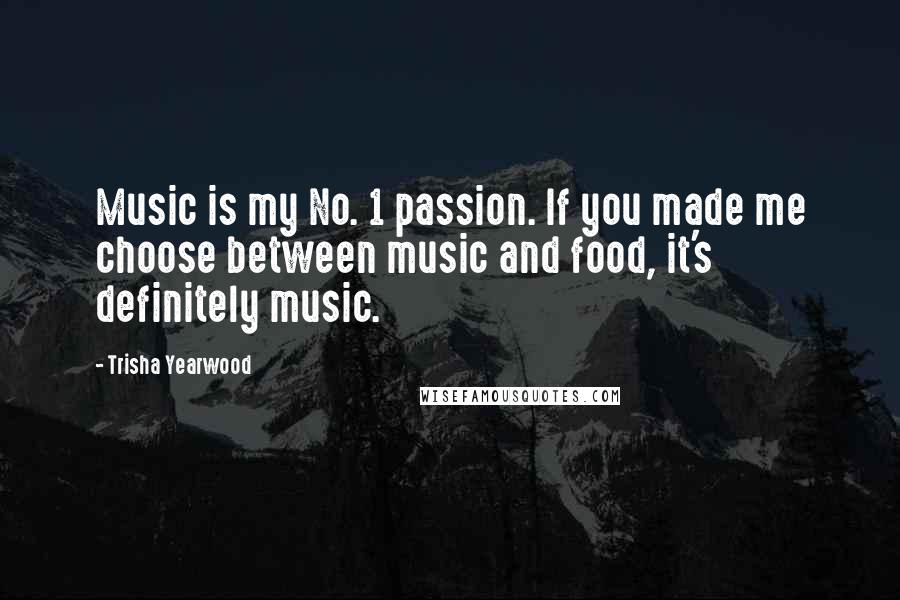 Trisha Yearwood Quotes: Music is my No. 1 passion. If you made me choose between music and food, it's definitely music.