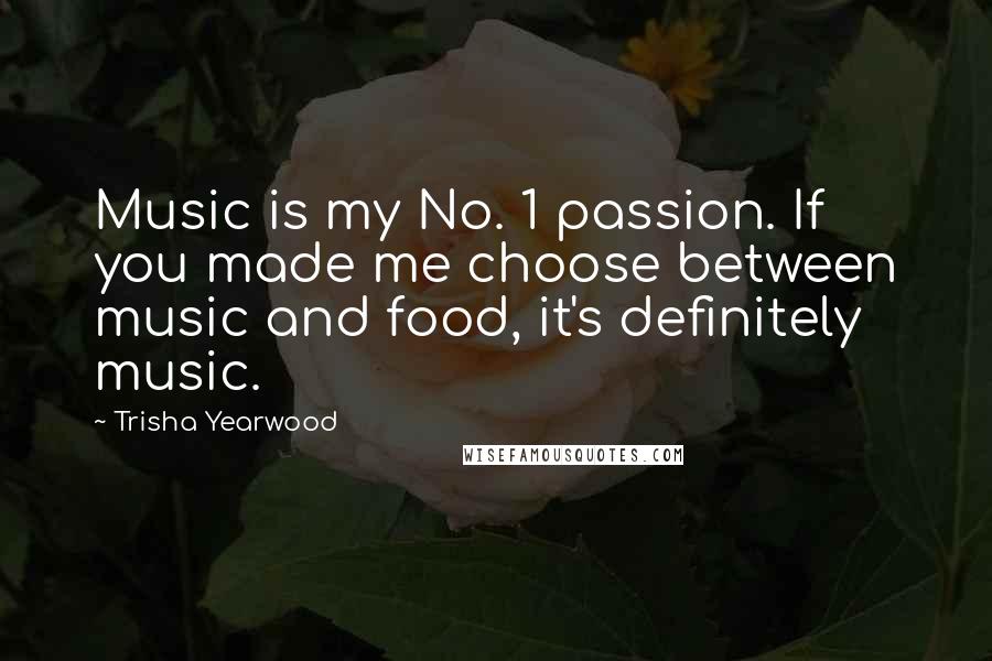 Trisha Yearwood Quotes: Music is my No. 1 passion. If you made me choose between music and food, it's definitely music.