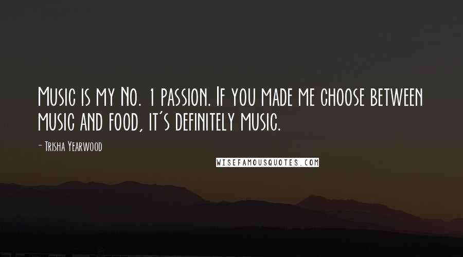 Trisha Yearwood Quotes: Music is my No. 1 passion. If you made me choose between music and food, it's definitely music.