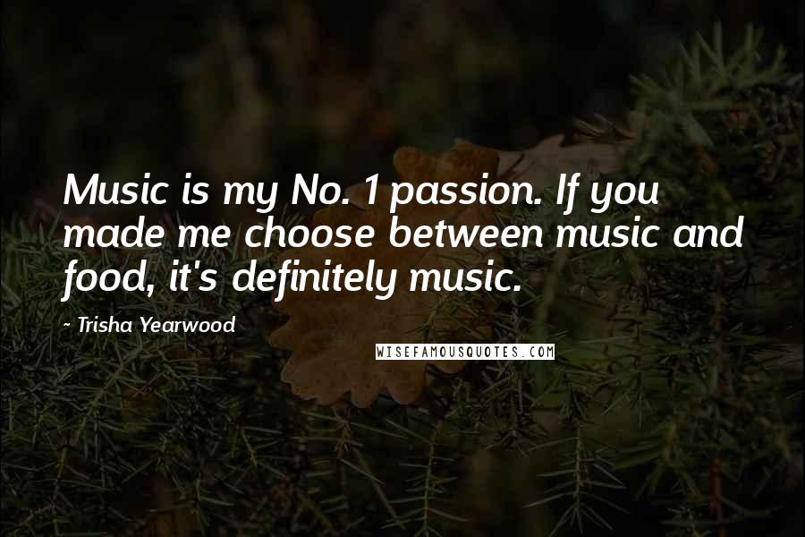 Trisha Yearwood Quotes: Music is my No. 1 passion. If you made me choose between music and food, it's definitely music.