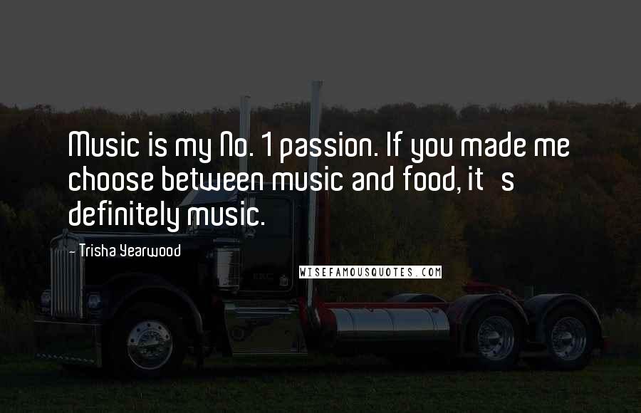 Trisha Yearwood Quotes: Music is my No. 1 passion. If you made me choose between music and food, it's definitely music.