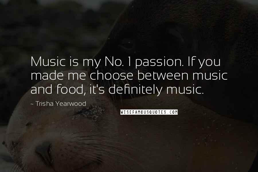 Trisha Yearwood Quotes: Music is my No. 1 passion. If you made me choose between music and food, it's definitely music.