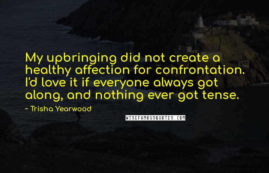 Trisha Yearwood Quotes: My upbringing did not create a healthy affection for confrontation. I'd love it if everyone always got along, and nothing ever got tense.
