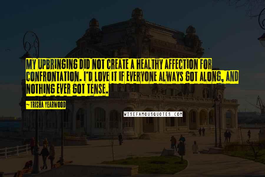 Trisha Yearwood Quotes: My upbringing did not create a healthy affection for confrontation. I'd love it if everyone always got along, and nothing ever got tense.