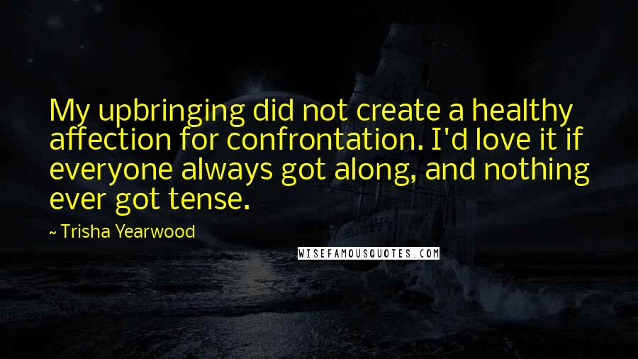 Trisha Yearwood Quotes: My upbringing did not create a healthy affection for confrontation. I'd love it if everyone always got along, and nothing ever got tense.