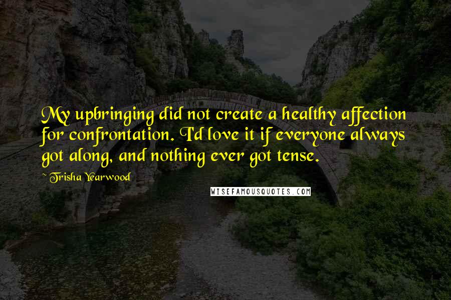 Trisha Yearwood Quotes: My upbringing did not create a healthy affection for confrontation. I'd love it if everyone always got along, and nothing ever got tense.