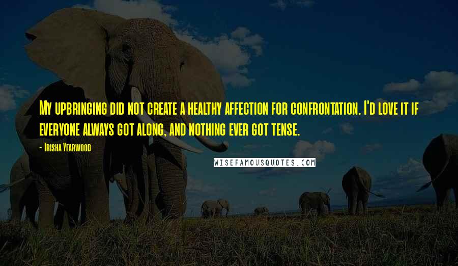 Trisha Yearwood Quotes: My upbringing did not create a healthy affection for confrontation. I'd love it if everyone always got along, and nothing ever got tense.