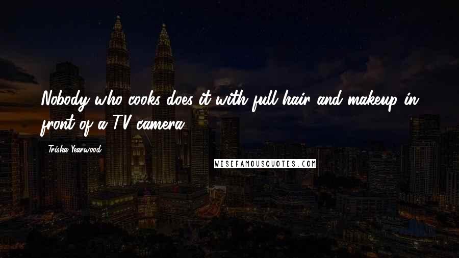 Trisha Yearwood Quotes: Nobody who cooks does it with full hair and makeup in front of a TV camera.