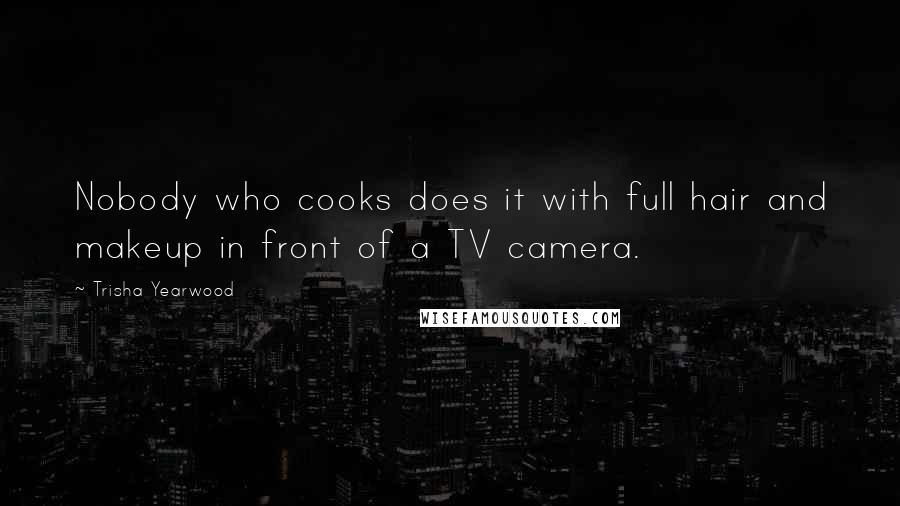 Trisha Yearwood Quotes: Nobody who cooks does it with full hair and makeup in front of a TV camera.