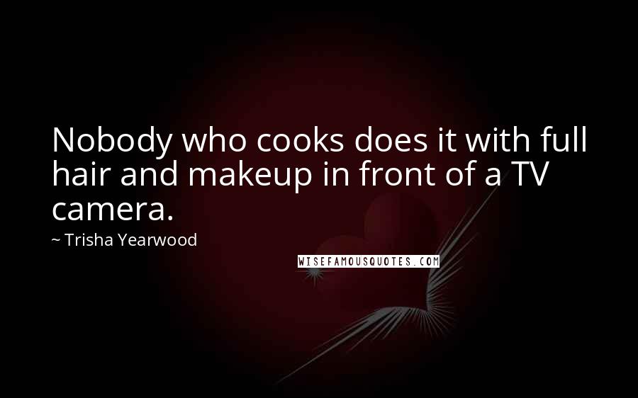 Trisha Yearwood Quotes: Nobody who cooks does it with full hair and makeup in front of a TV camera.