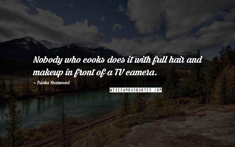 Trisha Yearwood Quotes: Nobody who cooks does it with full hair and makeup in front of a TV camera.