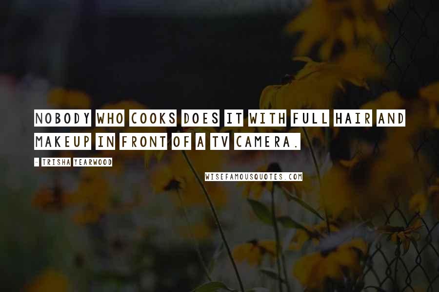 Trisha Yearwood Quotes: Nobody who cooks does it with full hair and makeup in front of a TV camera.