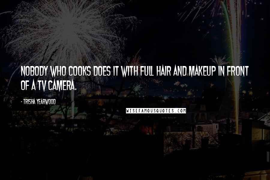 Trisha Yearwood Quotes: Nobody who cooks does it with full hair and makeup in front of a TV camera.