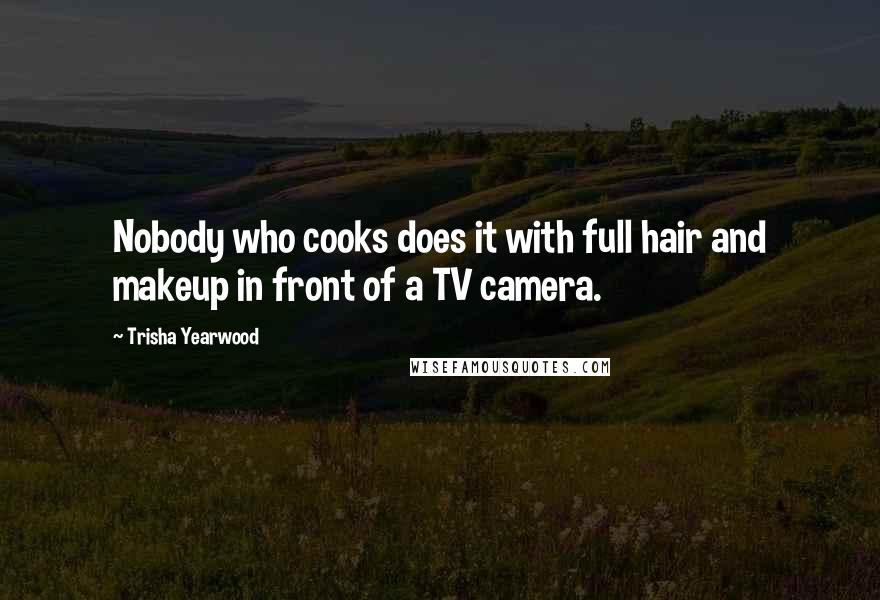 Trisha Yearwood Quotes: Nobody who cooks does it with full hair and makeup in front of a TV camera.