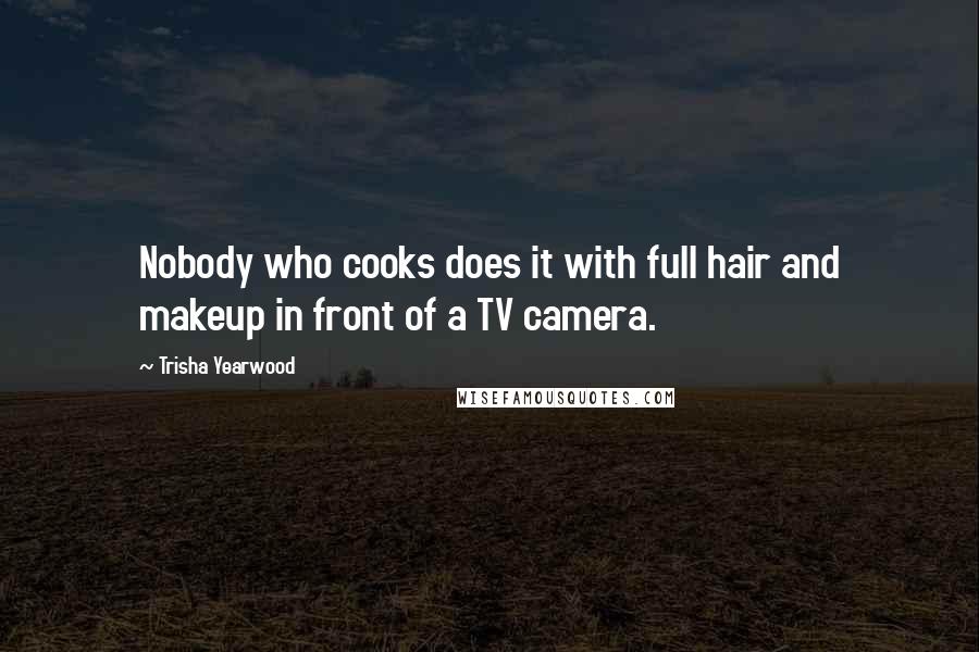 Trisha Yearwood Quotes: Nobody who cooks does it with full hair and makeup in front of a TV camera.