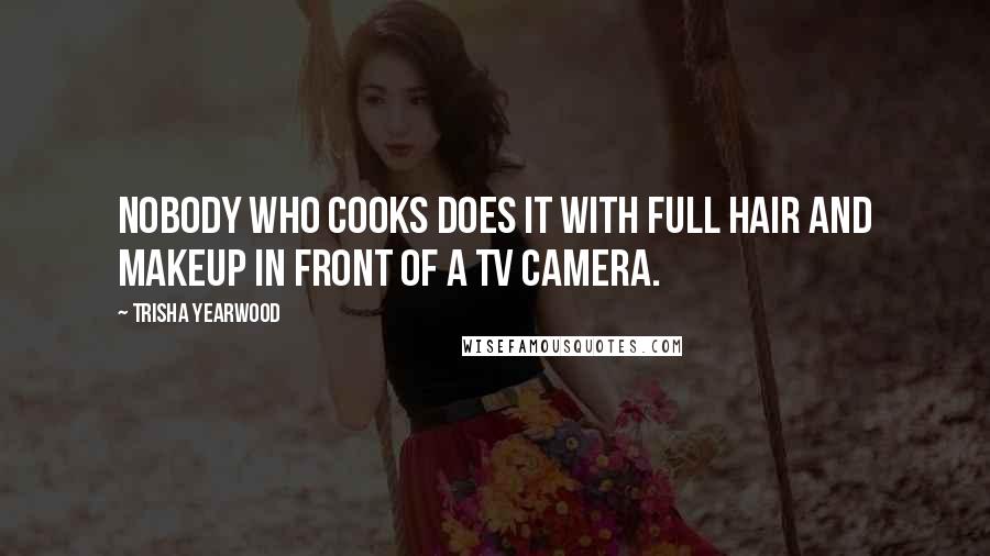 Trisha Yearwood Quotes: Nobody who cooks does it with full hair and makeup in front of a TV camera.