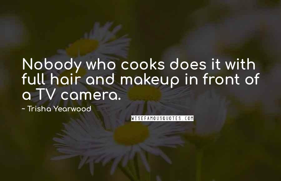 Trisha Yearwood Quotes: Nobody who cooks does it with full hair and makeup in front of a TV camera.