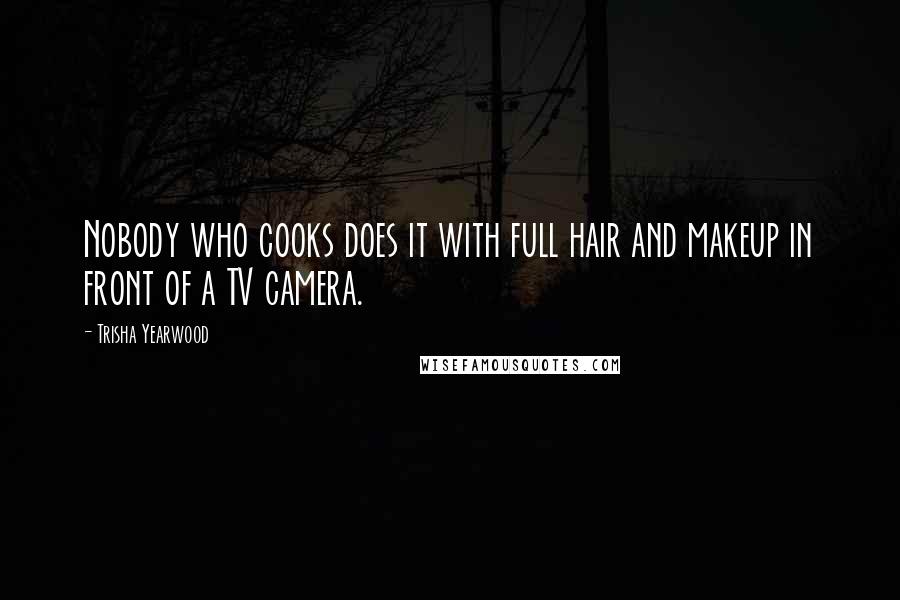 Trisha Yearwood Quotes: Nobody who cooks does it with full hair and makeup in front of a TV camera.