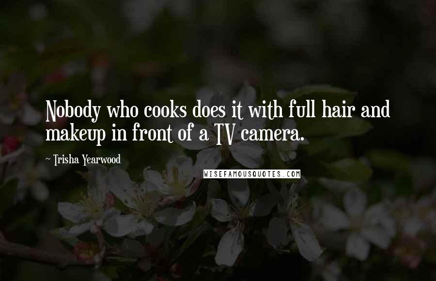 Trisha Yearwood Quotes: Nobody who cooks does it with full hair and makeup in front of a TV camera.