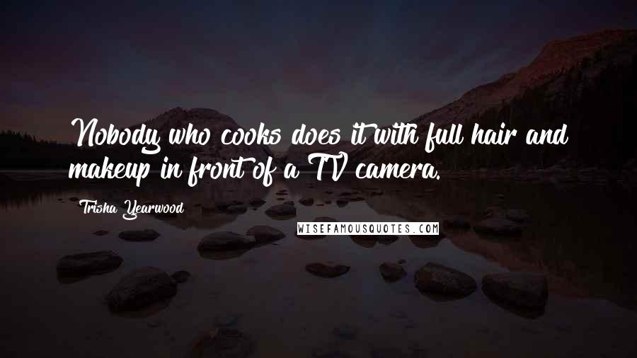 Trisha Yearwood Quotes: Nobody who cooks does it with full hair and makeup in front of a TV camera.
