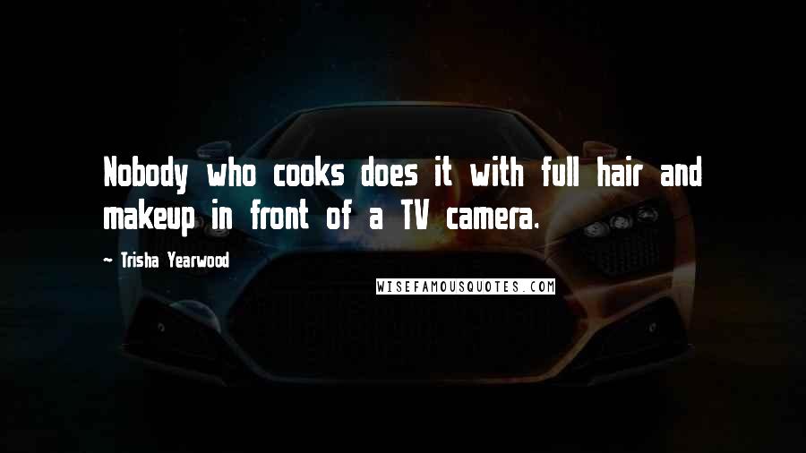 Trisha Yearwood Quotes: Nobody who cooks does it with full hair and makeup in front of a TV camera.