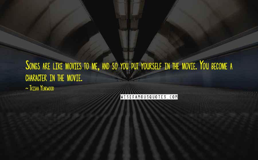 Trisha Yearwood Quotes: Songs are like movies to me, and so you put yourself in the movie. You become a character in the movie.