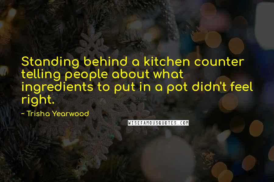 Trisha Yearwood Quotes: Standing behind a kitchen counter telling people about what ingredients to put in a pot didn't feel right.