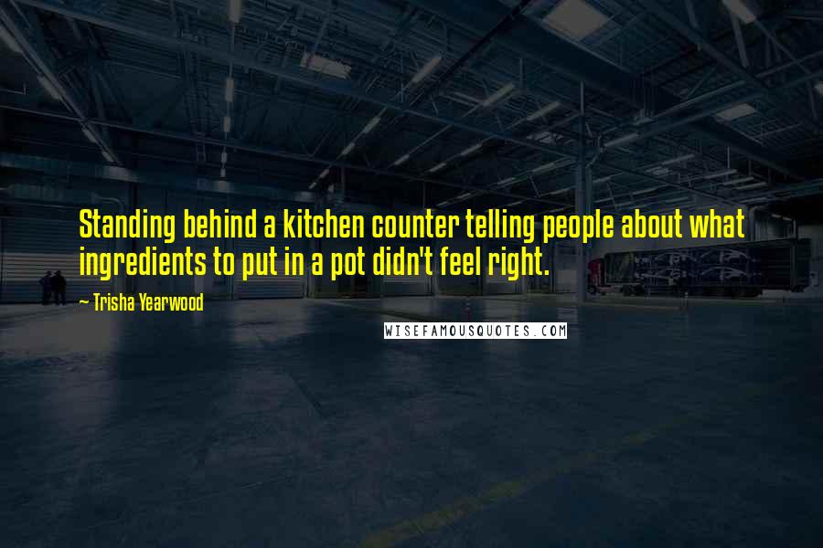 Trisha Yearwood Quotes: Standing behind a kitchen counter telling people about what ingredients to put in a pot didn't feel right.