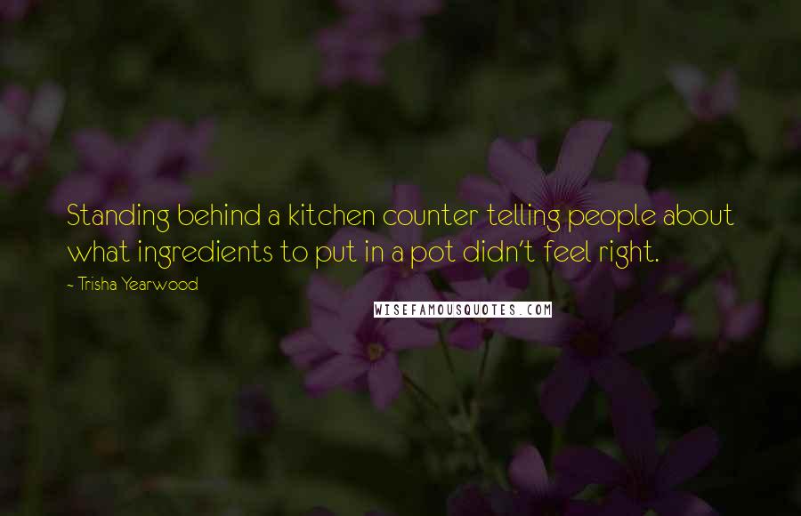 Trisha Yearwood Quotes: Standing behind a kitchen counter telling people about what ingredients to put in a pot didn't feel right.