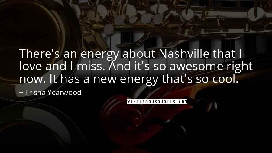Trisha Yearwood Quotes: There's an energy about Nashville that I love and I miss. And it's so awesome right now. It has a new energy that's so cool.