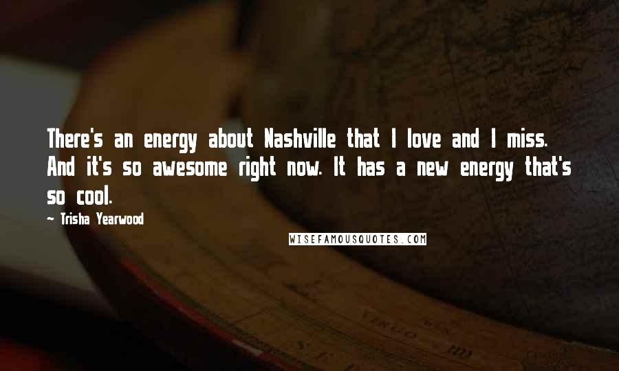 Trisha Yearwood Quotes: There's an energy about Nashville that I love and I miss. And it's so awesome right now. It has a new energy that's so cool.