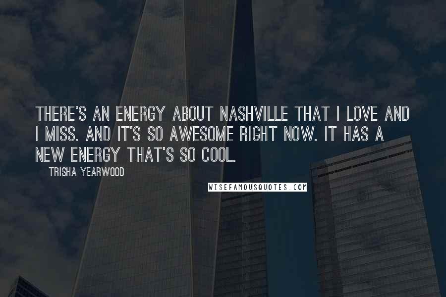 Trisha Yearwood Quotes: There's an energy about Nashville that I love and I miss. And it's so awesome right now. It has a new energy that's so cool.