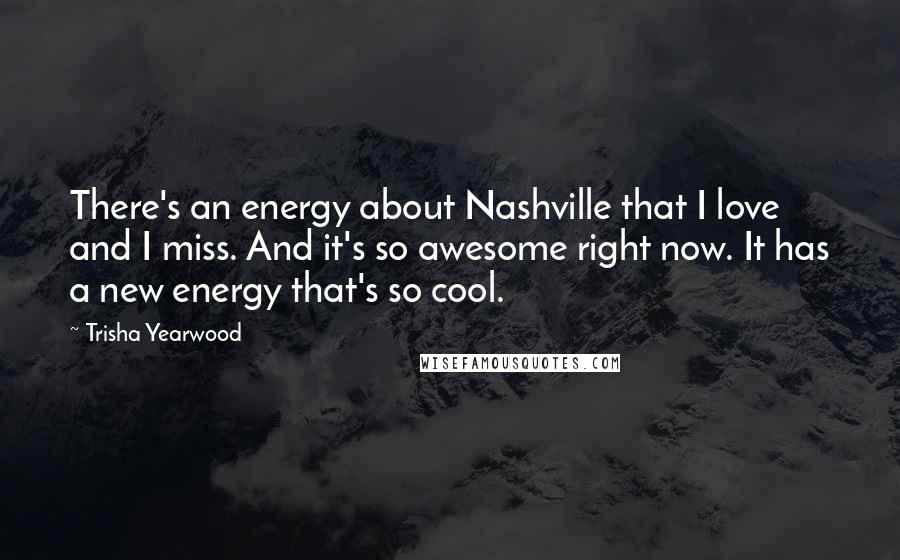 Trisha Yearwood Quotes: There's an energy about Nashville that I love and I miss. And it's so awesome right now. It has a new energy that's so cool.