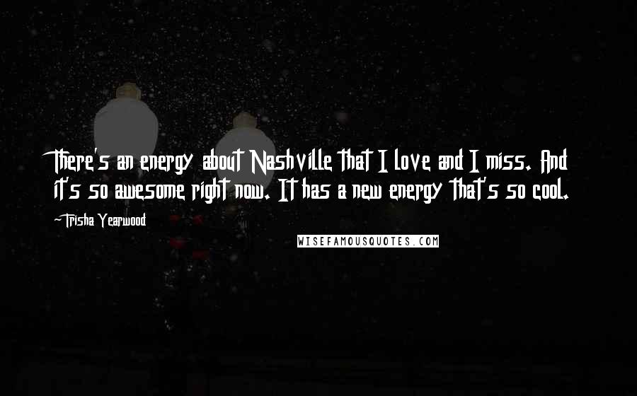 Trisha Yearwood Quotes: There's an energy about Nashville that I love and I miss. And it's so awesome right now. It has a new energy that's so cool.