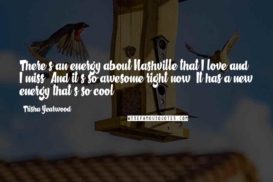 Trisha Yearwood Quotes: There's an energy about Nashville that I love and I miss. And it's so awesome right now. It has a new energy that's so cool.