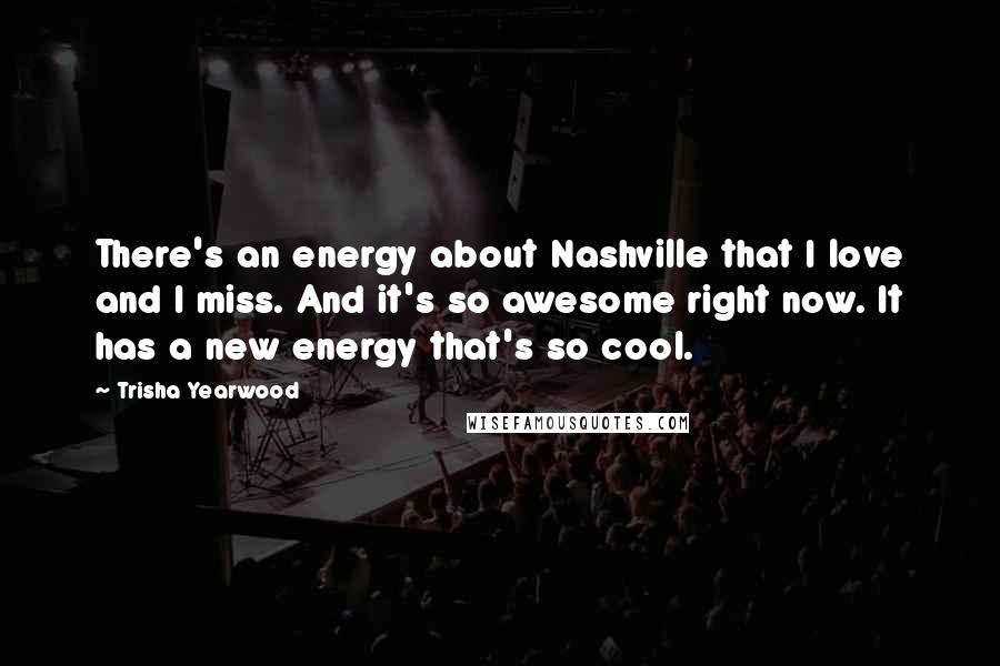 Trisha Yearwood Quotes: There's an energy about Nashville that I love and I miss. And it's so awesome right now. It has a new energy that's so cool.