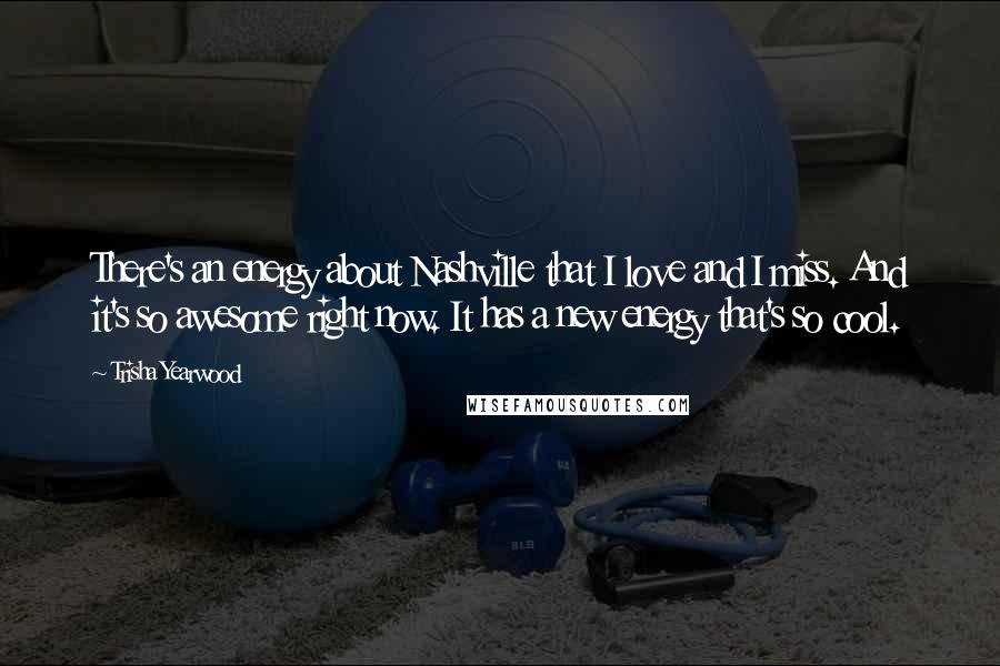 Trisha Yearwood Quotes: There's an energy about Nashville that I love and I miss. And it's so awesome right now. It has a new energy that's so cool.
